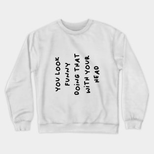 You look funny doing that with your head Crewneck Sweatshirt